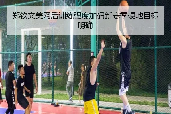 郑钦文美网后训练强度加码新赛季硬地目标明确